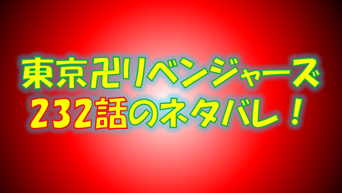 【東京リベンジャーズ】232話ネタバレ最新！三天戦争のクライマックス！